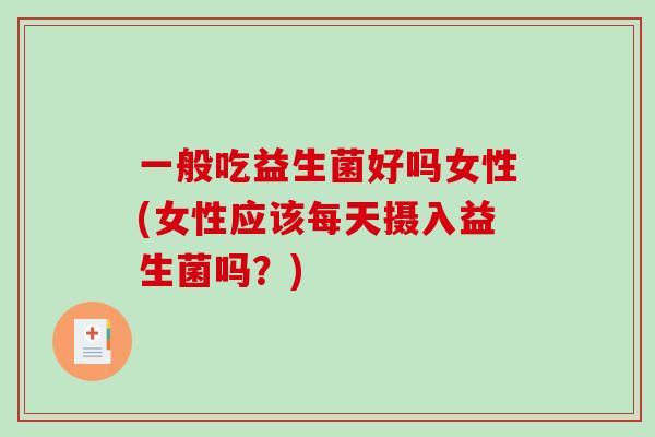 一般吃益生菌好吗女性(女性应该每天摄入益生菌吗?) 一般吃益生菌好吗女性(女性应该每天摄入益生菌吗?)