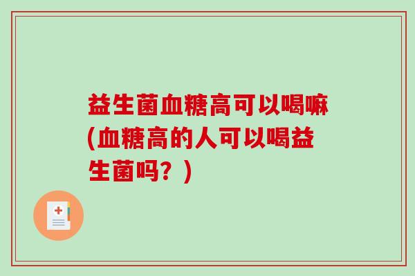 益生菌高可以喝嘛(高的人可以喝益生菌吗?) 益生菌高可以喝嘛(高的人可以喝益生菌吗?)