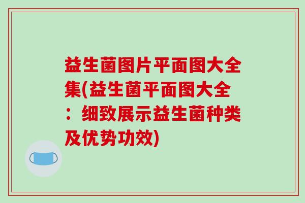 益生菌图片平面图大全集(益生菌平面图大全：细致展示益生菌种类及优势功效)