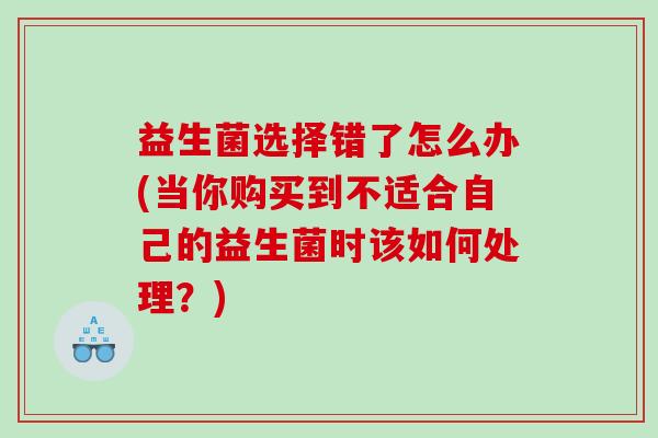 益生菌选择错了怎么办(当你购买到不适合自己的益生菌时该如何处理？)