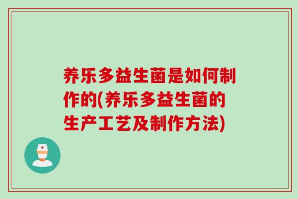养乐多益生菌是如何制作的(养乐多益生菌的生产工艺及制作方法) 养乐多益生菌是如何制作的(养乐多益生菌的生产工艺及制作方法)