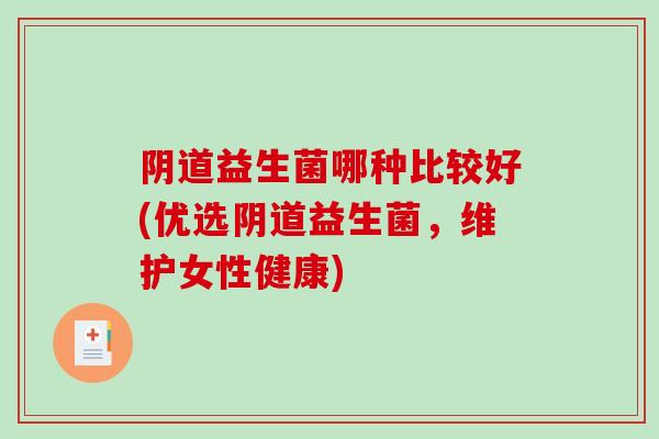 阴道益生菌哪种比较好(优选阴道益生菌，维护女性健康)