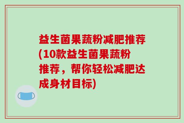 益生菌果蔬粉减肥推荐(10款益生菌果蔬粉推荐，帮你轻松减肥达成身材目标)