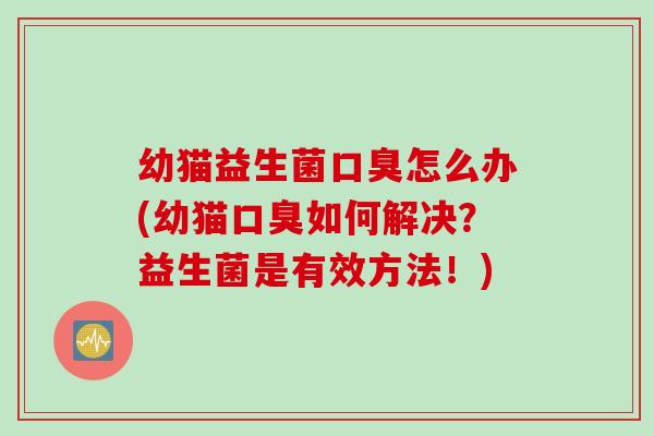 幼猫益生菌口臭怎么办(幼猫口臭如何解决？益生菌是有效方法！)