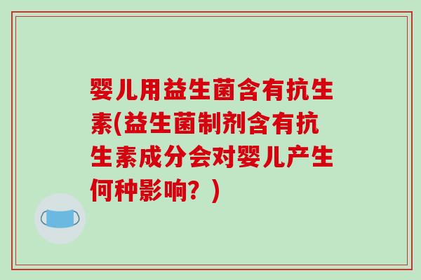 婴儿用益生菌含有抗生素(益生菌制剂含有抗生素成分会对婴儿产生何种影响？)