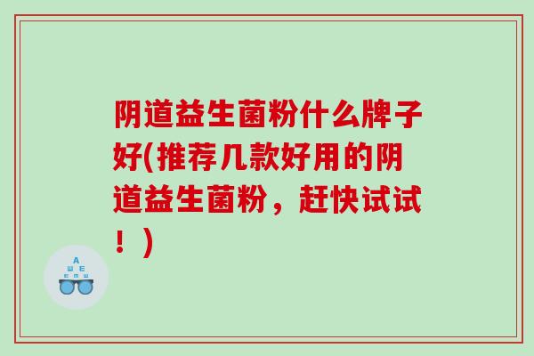阴道益生菌粉什么牌子好(推荐几款好用的阴道益生菌粉，赶快试试！)