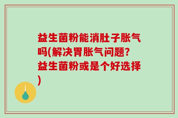 益生菌粉能消肚子胀气吗(解决胃胀气问题？益生菌粉或是个好选择)