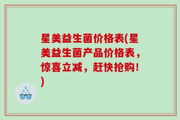 星美益生菌价格表(星美益生菌产品价格表，惊喜立减，赶快抢购！)