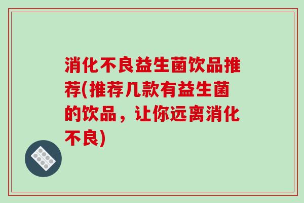 消化不良益生菌饮品推荐(推荐几款有益生菌的饮品，让你远离消化不良)