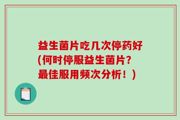 益生菌片吃几次停药好(何时停服益生菌片？最佳服用频次分析！)