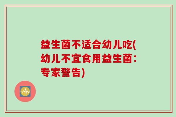 益生菌不适合幼儿吃(幼儿不宜食用益生菌：专家警告)