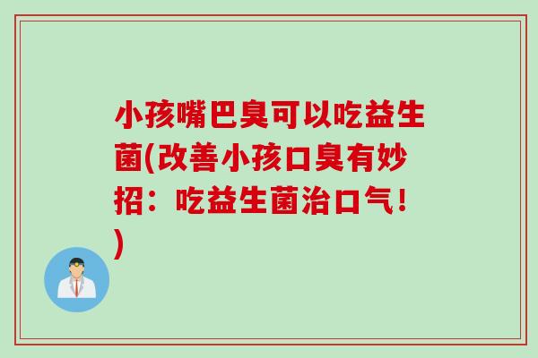 小孩嘴巴臭可以吃益生菌(改善小孩口臭有妙招：吃益生菌治口气！)