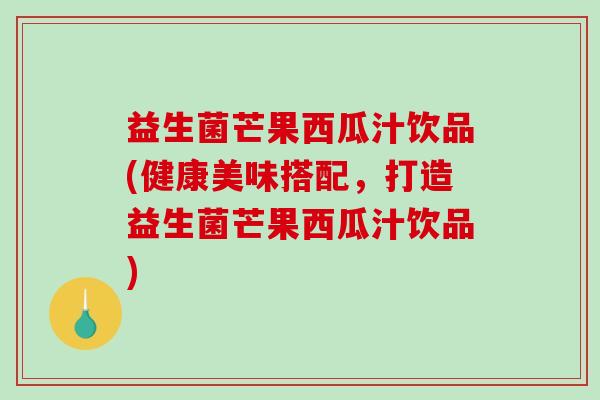 益生菌芒果西瓜汁饮品(健康美味搭配,打造益生菌芒果西瓜汁饮品) 益生菌芒果西瓜汁饮品(健康美味搭配,打造益生菌芒果西瓜汁饮品)