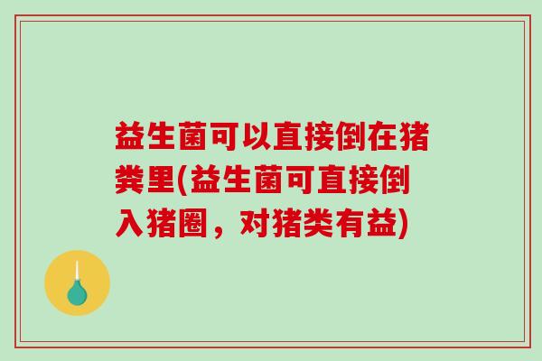 益生菌可以直接倒在猪粪里(益生菌可直接倒入猪圈，对猪类有益)