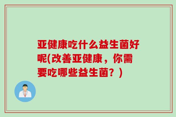 吃什么益生菌好呢(改善,你需要吃哪些益生菌?) 吃什么益生菌好呢(改善,你需要吃哪些益生菌?)