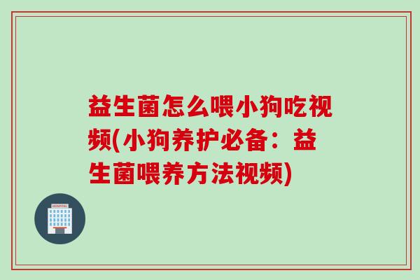 益生菌怎么喂小狗吃视频(小狗养护必备:益生菌喂养方法视频) 益生菌怎么喂小狗吃视频(小狗养护必备:益生菌喂养方法视频)