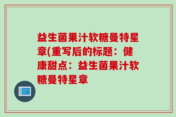 益生菌果汁软糖曼特星章(重写后的标题：健康甜点：益生菌果汁软糖曼特星章