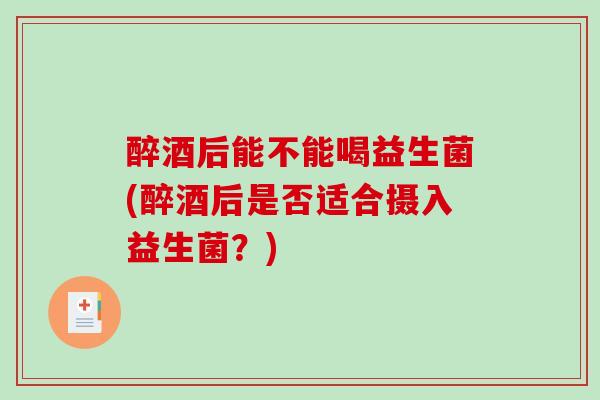 醉酒后能不能喝益生菌(醉酒后是否适合摄入益生菌？)