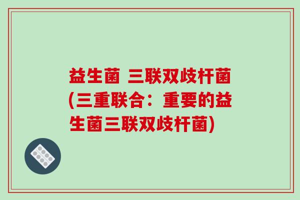 益生菌 三联双歧杆菌(三重联合：重要的益生菌三联双歧杆菌)