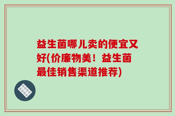 益生菌哪儿卖的便宜又好(价廉物美！益生菌最佳销售渠道推荐)