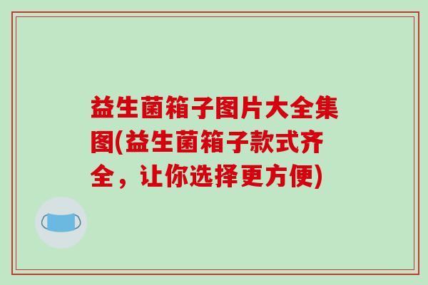 益生菌箱子图片大全集图(益生菌箱子款式齐全,让你选择更方便) 益生菌箱子图片大全集图(益生菌箱子款式齐全,让你选择更方便)
