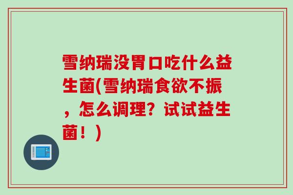 雪纳瑞没胃口吃什么益生菌(雪纳瑞食欲不振，怎么调理？试试益生菌！)