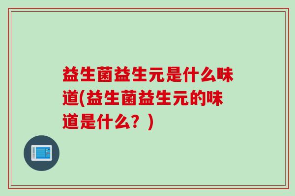 益生菌益生元是什么味道(益生菌益生元的味道是什么？)