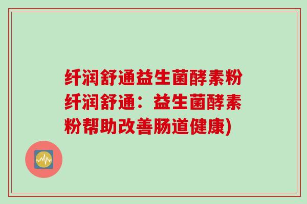纤润舒通益生菌酵素粉纤润舒通：益生菌酵素粉帮助改善肠道健康)
