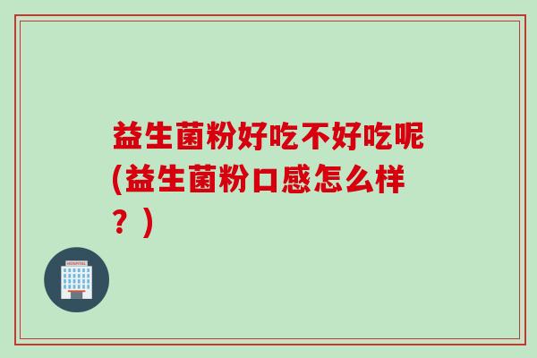 益生菌粉好吃不好吃呢(益生菌粉口感怎么样？)