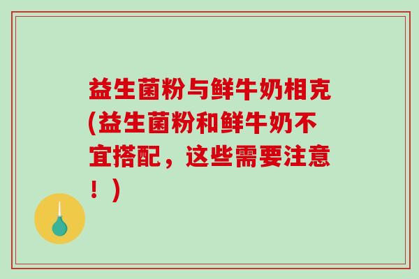 益生菌粉与鲜牛奶相克(益生菌粉和鲜牛奶不宜搭配，这些需要注意！)