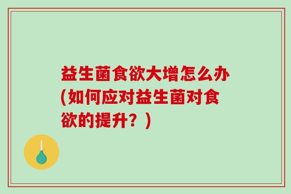 益生菌食欲大增怎么办(如何应对益生菌对食欲的提升？)