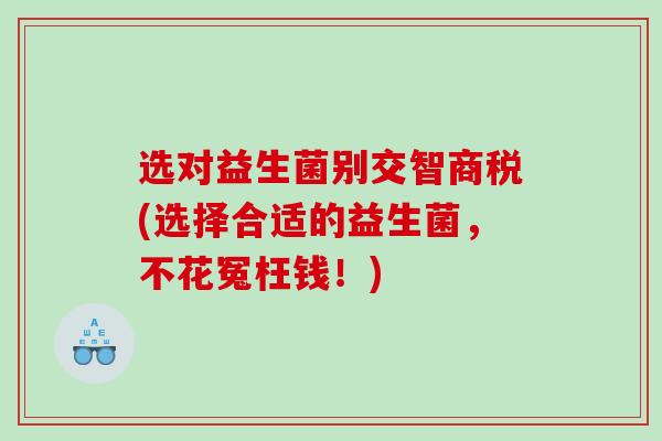 选对益生菌别交智商税(选择合适的益生菌，不花冤枉钱！)