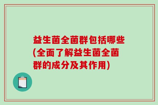 益生菌全菌群包括哪些(全面了解益生菌全菌群的成分及其作用) 益生菌全菌群包括哪些(全面了解益生菌全菌群的成分及其作用)