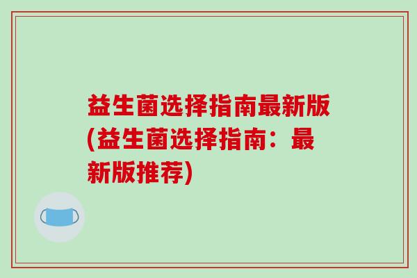 益生菌选择指南最新版(益生菌选择指南：最新版推荐)