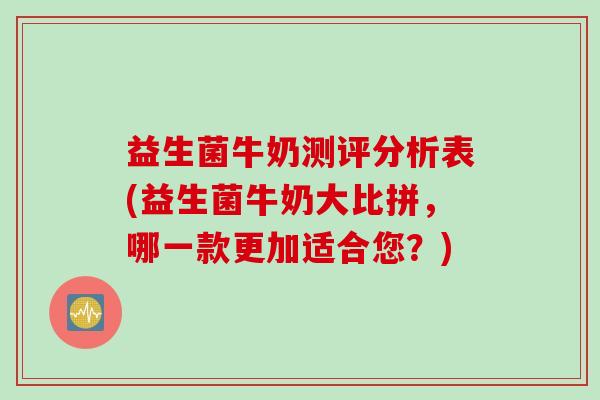 益生菌牛奶测评分析表(益生菌牛奶大比拼，哪一款更加适合您？)
