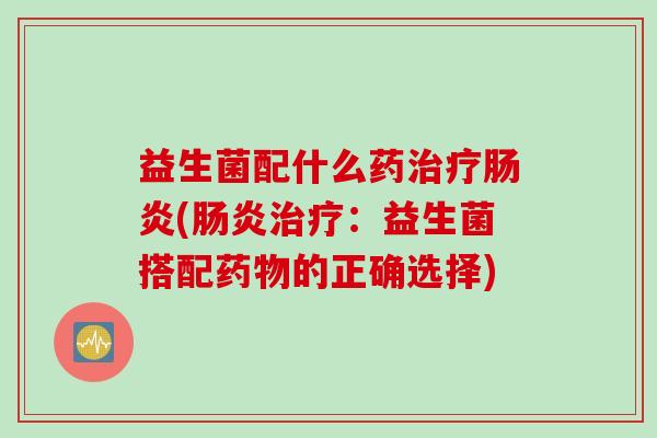 益生菌配什么药治疗肠炎(肠炎治疗：益生菌搭配药物的正确选择)