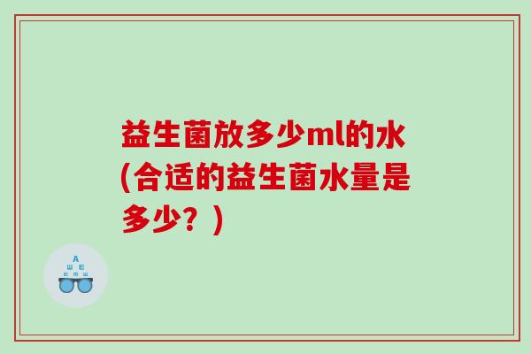 益生菌放多少ml的水(合适的益生菌水量是多少？)