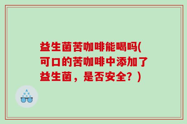 益生菌苦咖啡能喝吗(可口的苦咖啡中添加了益生菌，是否安全？)