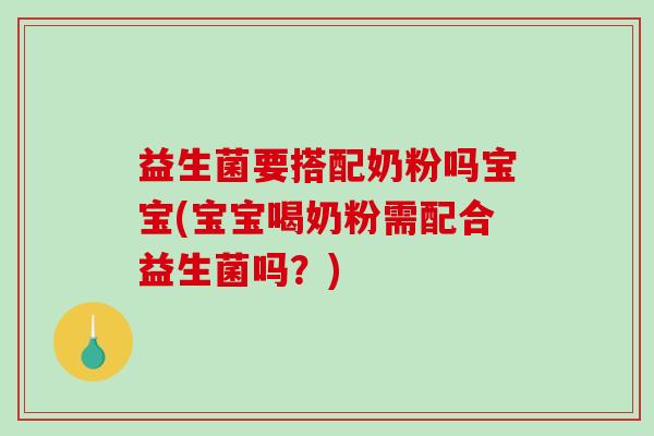 益生菌要搭配奶粉吗宝宝(宝宝喝奶粉需配合益生菌吗？)