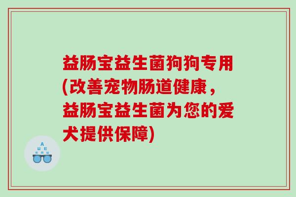 益肠宝益生菌狗狗专用(改善宠物肠道健康，益肠宝益生菌为您的爱犬提供保障)