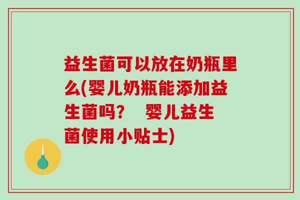益生菌可以放在奶瓶里么(婴儿奶瓶能添加益生菌吗？  婴儿益生菌使用小贴士)