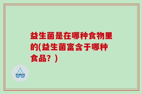 益生菌是在哪种食物里的(益生菌富含于哪种食品？)