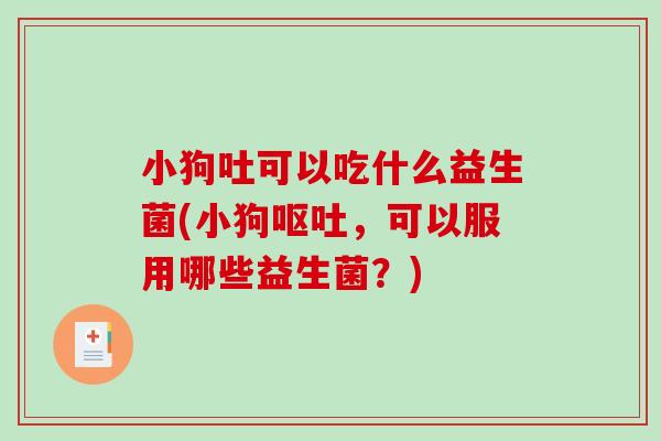 小狗吐可以吃什么益生菌(小狗呕吐，可以服用哪些益生菌？)