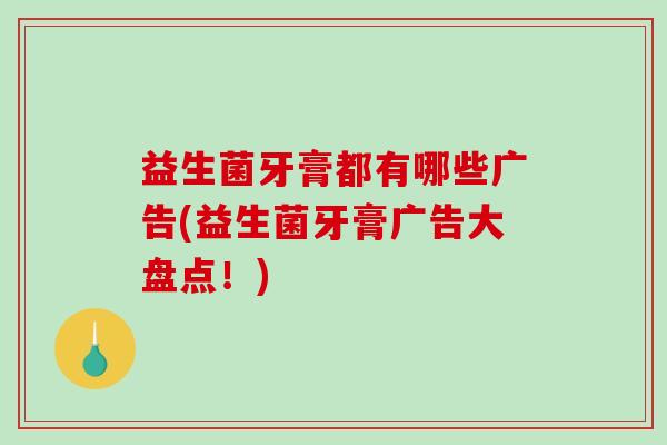 益生菌牙膏都有哪些广告(益生菌牙膏广告大盘点！)