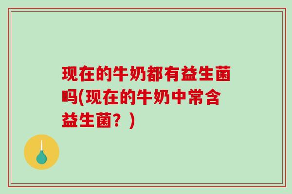 现在的牛奶都有益生菌吗(现在的牛奶中常含益生菌？)