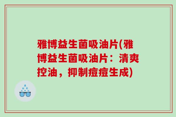 雅博益生菌吸油片(雅博益生菌吸油片:清爽控油,抑制痘痘生成) 雅博益生菌吸油片(雅博益生菌吸油片:清爽控油,抑制痘痘生成)