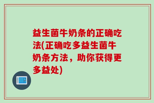 益生菌牛奶条的正确吃法(正确吃多益生菌牛奶条方法，助你获得更多益处)