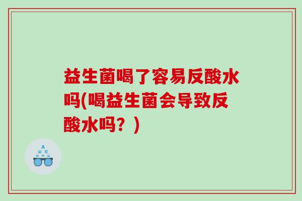 益生菌喝了容易反酸水吗(喝益生菌会导致反酸水吗？)
