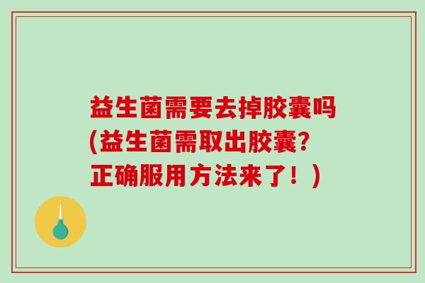 益生菌需要去掉胶囊吗(益生菌需取出胶囊？正确服用方法来了！)