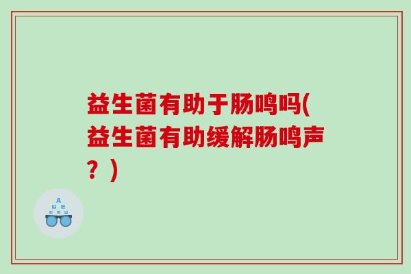 益生菌有助于肠鸣吗(益生菌有助缓解肠鸣声？)